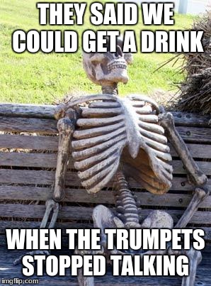marching band logic | THEY SAID WE COULD GET A DRINK; WHEN THE TRUMPETS STOPPED TALKING | image tagged in memes,waiting skeleton | made w/ Imgflip meme maker