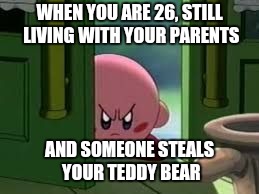 Pissed off Kirby | WHEN YOU ARE 26, STILL LIVING WITH YOUR PARENTS; AND SOMEONE STEALS YOUR TEDDY BEAR | image tagged in pissed off kirby | made w/ Imgflip meme maker