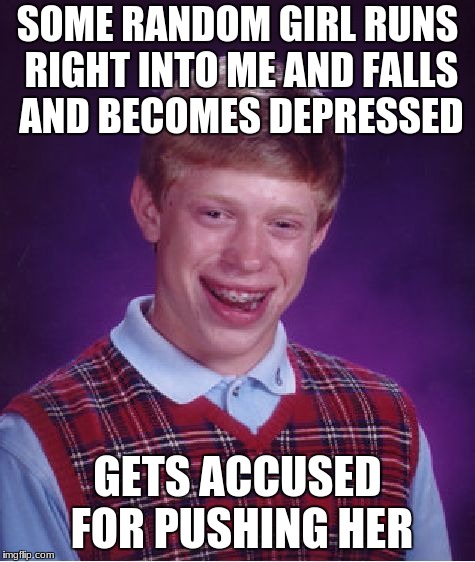 i hate my life | SOME RANDOM GIRL RUNS RIGHT INTO ME AND FALLS AND BECOMES DEPRESSED; GETS ACCUSED FOR PUSHING HER | image tagged in memes,bad luck brian | made w/ Imgflip meme maker