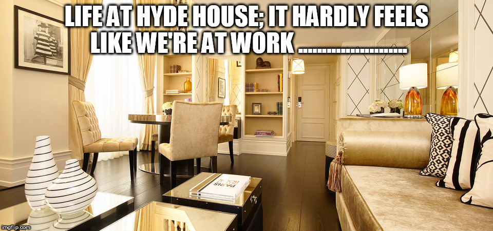 luxury office | LIFE AT HYDE HOUSE; IT HARDLY FEELS LIKE WE'RE AT WORK ....................... | image tagged in luxury office | made w/ Imgflip meme maker