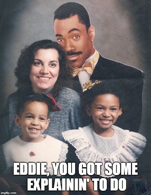 Oh Boy.... | EDDIE, YOU GOT SOME EXPLAININ' TO DO | image tagged in memes,eddie murphy,father,family,family photo,weird photo of the day | made w/ Imgflip meme maker