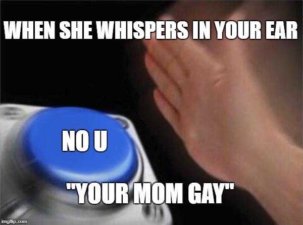 Blank Nut Button | WHEN SHE WHISPERS IN YOUR EAR; NO U; "YOUR MOM GAY" | image tagged in memes,blank nut button | made w/ Imgflip meme maker