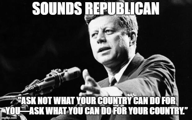 JFK | SOUNDS REPUBLICAN; "ASK NOT WHAT YOUR COUNTRY CAN DO FOR YOU—ASK WHAT YOU CAN DO FOR YOUR COUNTRY.” | image tagged in jfk | made w/ Imgflip meme maker