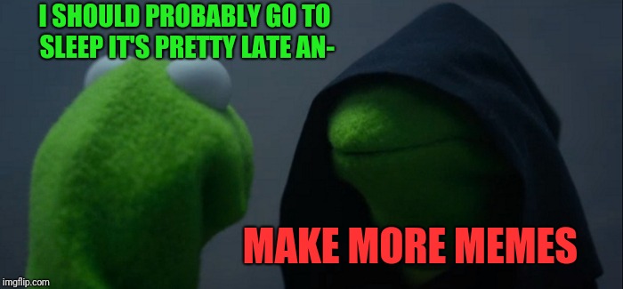 Evil Kermit Meme | I SHOULD PROBABLY GO TO SLEEP IT'S PRETTY LATE AN-; MAKE MORE MEMES | image tagged in memes,evil kermit | made w/ Imgflip meme maker