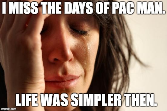 First World Problems Meme | I MISS THE DAYS OF PAC MAN. LIFE WAS SIMPLER THEN. | image tagged in memes,first world problems | made w/ Imgflip meme maker