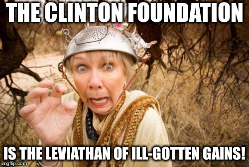 The Clinton Foundation is the Leviathan of Ill-Gotten gains! | THE CLINTON FOUNDATION; IS THE LEVIATHAN OF ILL-GOTTEN GAINS! | image tagged in crackpot conspiracy theorist,clinton foundation,conspiracy theory,crackpot | made w/ Imgflip meme maker