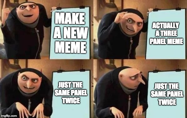Gru's Plan Meme | MAKE A NEW MEME; ACTUALLY A THREE PANEL MEME; JUST THE SAME PANEL TWICE; JUST THE SAME PANEL TWICE | image tagged in gru's plan | made w/ Imgflip meme maker