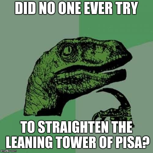 Philosoraptor Meme | DID NO ONE EVER TRY; TO STRAIGHTEN THE LEANING TOWER OF PISA? | image tagged in memes,philosoraptor | made w/ Imgflip meme maker