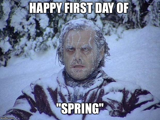 Jack Nicholson The Shining Snow Meme | HAPPY FIRST DAY OF; "SPRING" | image tagged in memes,jack nicholson the shining snow | made w/ Imgflip meme maker