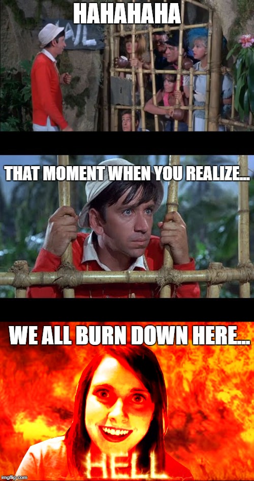 That moment when you realize... | HAHAHAHA; THAT MOMENT WHEN YOU REALIZE... WE ALL BURN DOWN HERE... | image tagged in that moment when,i guarantee it,hell | made w/ Imgflip meme maker