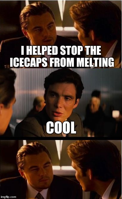 Inception | I HELPED STOP THE ICECAPS FROM MELTING; COOL | image tagged in memes,inception | made w/ Imgflip meme maker