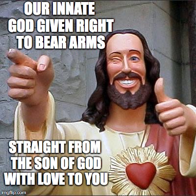 Heaven Sent | OUR INNATE GOD GIVEN RIGHT TO BEAR ARMS; STRAIGHT FROM THE SON OF GOD WITH LOVE TO YOU | image tagged in buddy christ,gun control,2nd amendment,constitutional,gun rights,jesus christ | made w/ Imgflip meme maker