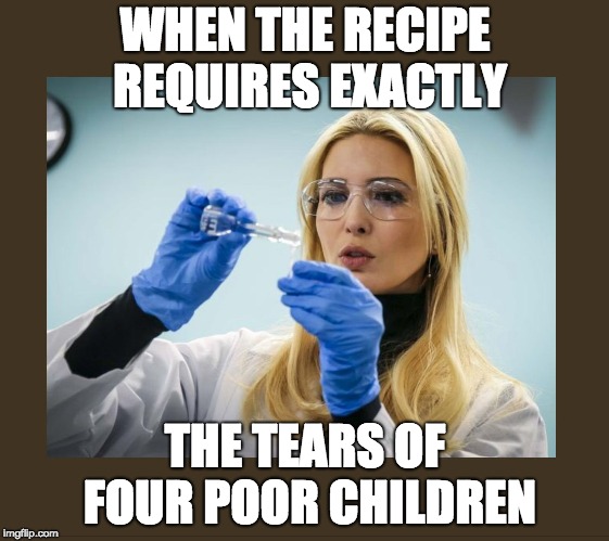 ivanka scientist | WHEN THE RECIPE REQUIRES EXACTLY; THE TEARS OF FOUR POOR CHILDREN | image tagged in ivanka scientist | made w/ Imgflip meme maker