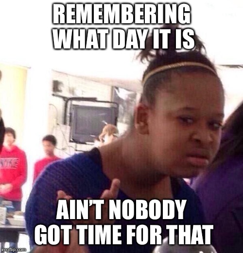 Black Girl Wat Meme | REMEMBERING WHAT DAY IT IS AIN’T NOBODY GOT TIME FOR THAT | image tagged in memes,black girl wat | made w/ Imgflip meme maker