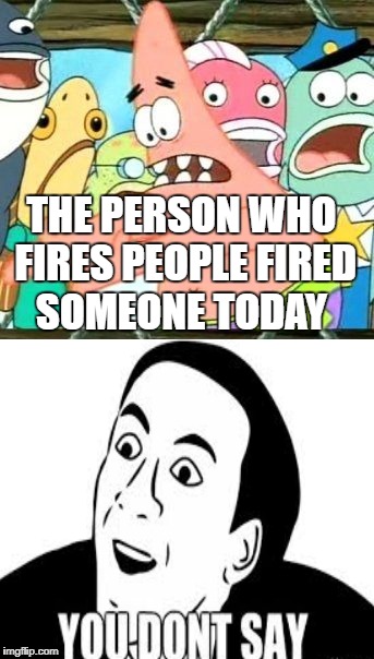 Put It Somewhere Else Patrick Meme | THE PERSON WHO FIRES PEOPLE FIRED SOMEONE TODAY | image tagged in memes,put it somewhere else patrick | made w/ Imgflip meme maker