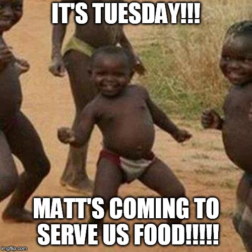 Third World Success Kid Meme | IT'S TUESDAY!!! MATT'S COMING TO SERVE US FOOD!!!!! | image tagged in memes,third world success kid | made w/ Imgflip meme maker