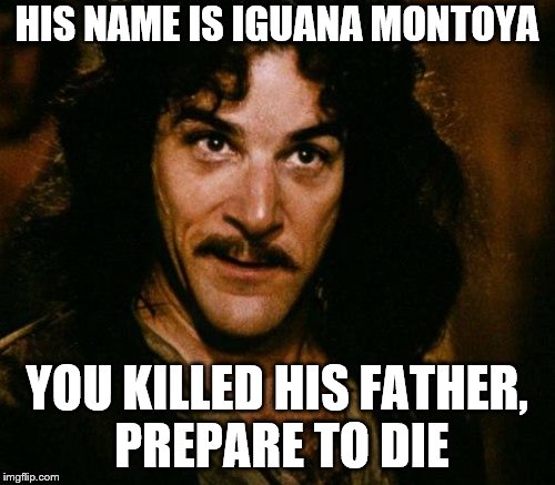 HIS NAME IS IGUANA MONTOYA YOU KILLED HIS FATHER, PREPARE TO DIE | made w/ Imgflip meme maker