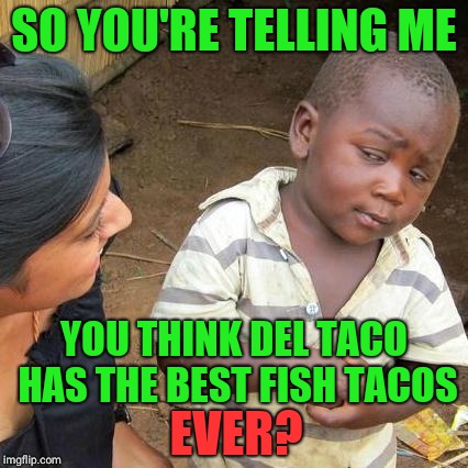 Radio ad had a "customer" (who must have never eaten at a decent mexican restaurant) making this claim | SO YOU'RE TELLING ME; YOU THINK DEL TACO HAS THE BEST FISH TACOS; EVER? | image tagged in memes,third world skeptical kid | made w/ Imgflip meme maker