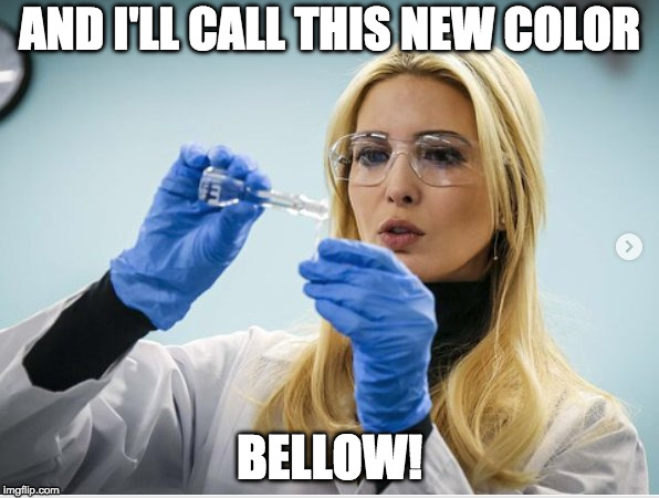 Bellow | AND I'LL CALL THIS NEW COLOR; BELLOW! | image tagged in science,ivanka | made w/ Imgflip meme maker