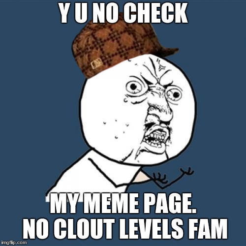 Look at my memes.... | Y U NO CHECK; MY MEME PAGE. NO CLOUT LEVELS FAM | image tagged in memes,memepage,wannabefamous,helpplease,derp,dank | made w/ Imgflip meme maker