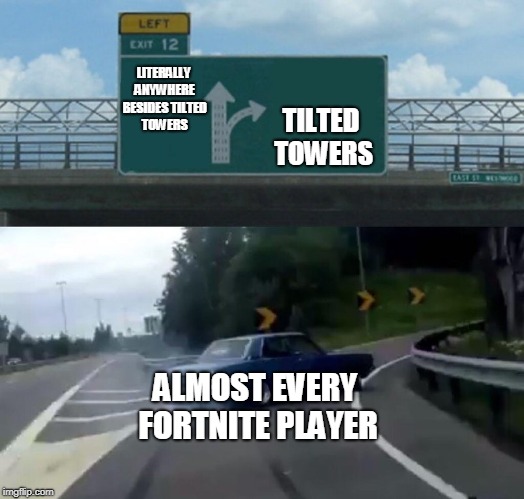 Left Exit 12 Off Ramp | TILTED TOWERS; LITERALLY ANYWHERE BESIDES TILTED TOWERS; ALMOST EVERY FORTNITE PLAYER | image tagged in memes,left exit 12 off ramp | made w/ Imgflip meme maker