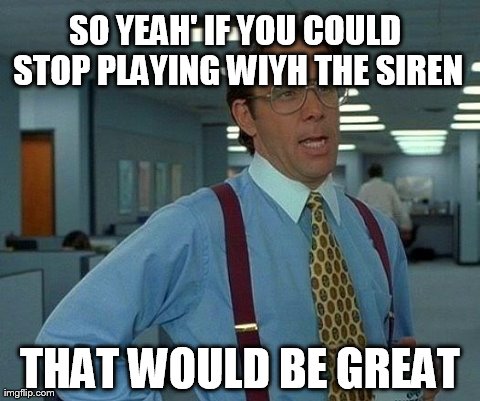 That Would Be Great Meme | SO YEAH' IF YOU COULD STOP PLAYING WIYH THE SIREN THAT WOULD BE GREAT | image tagged in memes,that would be great | made w/ Imgflip meme maker