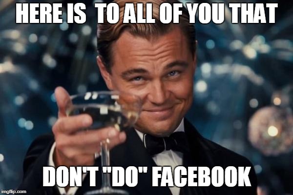 Leonardo Dicaprio Cheers Meme | HERE IS  TO ALL OF YOU THAT; DON'T "DO" FACEBOOK | image tagged in memes,leonardo dicaprio cheers | made w/ Imgflip meme maker