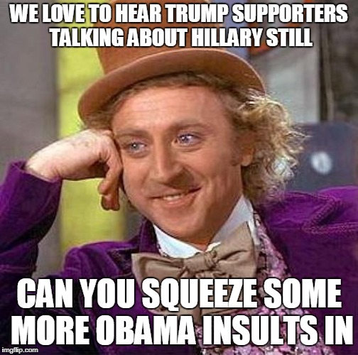 Creepy Condescending Wonka Meme | WE LOVE TO HEAR TRUMP SUPPORTERS TALKING ABOUT HILLARY STILL; CAN YOU SQUEEZE SOME MORE OBAMA INSULTS IN | image tagged in memes,creepy condescending wonka | made w/ Imgflip meme maker
