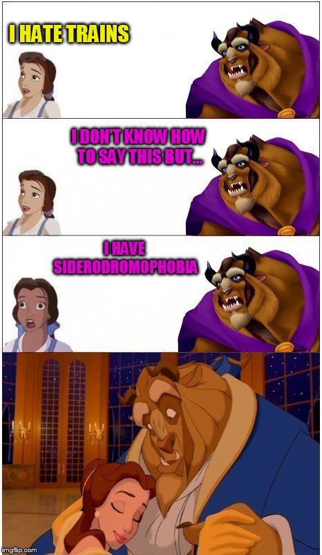 When you don't know what to meme, so you just make a random crazy meme lol | I HATE TRAINS; I DON'T KNOW HOW TO SAY THIS BUT... I HAVE SIDERODROMOPHOBIA | image tagged in memes,beauty and the beast,siderodromophobia,bella,fear of trains,i dont know what to meme lol | made w/ Imgflip meme maker
