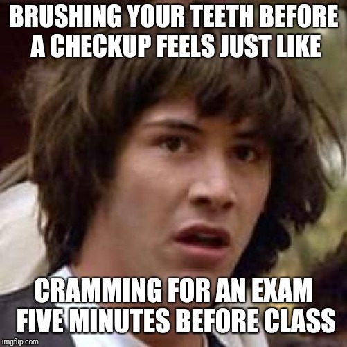 Conspiracy Keanu Meme | BRUSHING YOUR TEETH BEFORE A CHECKUP FEELS JUST LIKE; CRAMMING FOR AN EXAM FIVE MINUTES BEFORE CLASS | image tagged in memes,conspiracy keanu | made w/ Imgflip meme maker