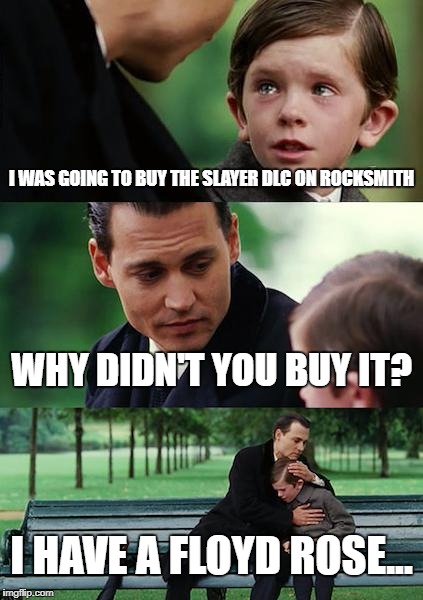 Finding Neverland Meme | I WAS GOING TO BUY THE SLAYER DLC ON ROCKSMITH; WHY DIDN'T YOU BUY IT? I HAVE A FLOYD ROSE... | image tagged in memes,finding neverland | made w/ Imgflip meme maker