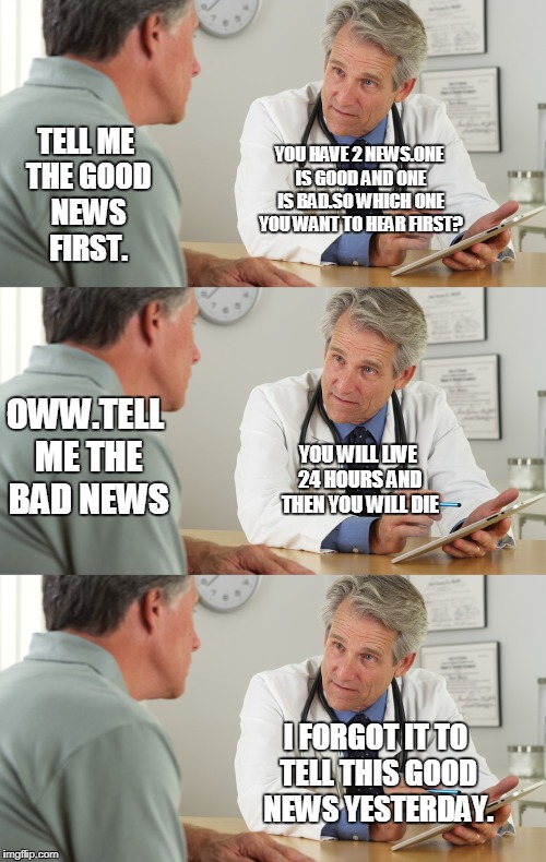 R.I.P In Advance | TELL ME THE GOOD NEWS FIRST. YOU HAVE 2 NEWS.ONE IS GOOD AND ONE IS BAD.SO WHICH ONE YOU WANT TO HEAR FIRST? OWW.TELL ME THE BAD NEWS; YOU WILL LIVE 24 HOURS AND THEN YOU WILL DIE; I FORGOT IT TO TELL THIS GOOD NEWS YESTERDAY. | image tagged in memes,funny,doctor and patient,rip | made w/ Imgflip meme maker