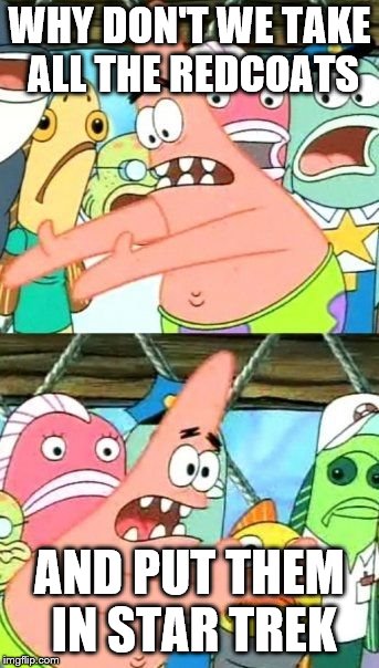 Put It Somewhere Else Patrick Meme | WHY DON'T WE TAKE ALL THE REDCOATS AND PUT THEM IN STAR TREK | image tagged in memes,put it somewhere else patrick | made w/ Imgflip meme maker