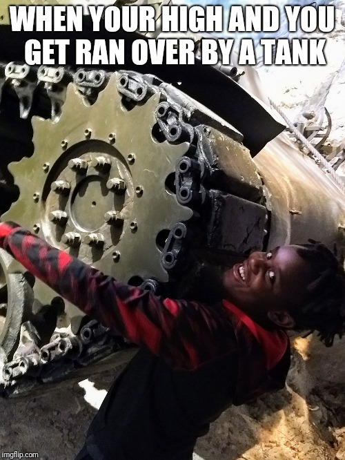 WHEN YOUR HIGH AND YOU GET RAN OVER BY A TANK | image tagged in tank,too damn high,funny,funny mems,ww2 | made w/ Imgflip meme maker