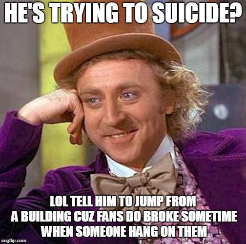 Creepy Condescending Wonka Meme | HE'S TRYING TO SUICIDE? LOL TELL HIM TO JUMP FROM A BUILDING CUZ FANS DO BROKE SOMETIME WHEN SOMEONE HANG ON THEM | image tagged in memes,creepy condescending wonka | made w/ Imgflip meme maker