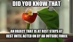 kirmit the frog | DID YOU KNOW THAT; AN OBJECT THAT IS AT REST STAYS AT REST UNTIL ACTED ON BY AN OUTSIDE FORCE | image tagged in kirmit the frog | made w/ Imgflip meme maker