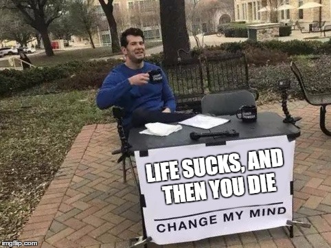 Change My Mind Meme | LIFE SUCKS, AND THEN YOU DIE | image tagged in change my mind,random | made w/ Imgflip meme maker