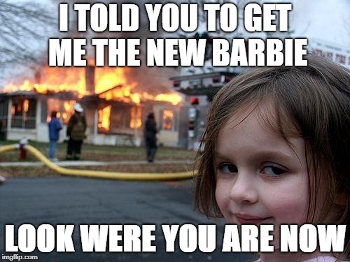 Disaster Girl Meme | I TOLD YOU TO GET ME THE NEW BARBIE; LOOK WERE YOU ARE NOW | image tagged in memes,disaster girl | made w/ Imgflip meme maker