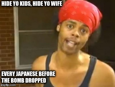 Hide Yo Kids Hide Yo Wife | HIDE YO KIDS, HIDE YO WIFE; EVERY JAPANESE BEFORE THE BOMB DROPPED | image tagged in memes,hide yo kids hide yo wife | made w/ Imgflip meme maker