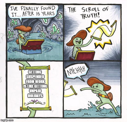 The Scroll Of Truth Meme | GETTING SUSPENDED FROM WORK IS LIKE GETTING UNPAID HOLIDAYS | image tagged in memes,the scroll of truth,random | made w/ Imgflip meme maker