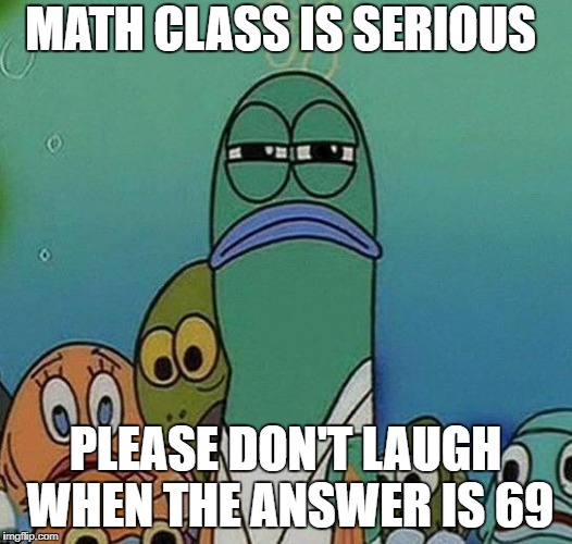 SpongeBob | MATH CLASS IS SERIOUS; PLEASE DON'T LAUGH WHEN THE ANSWER IS 69 | image tagged in spongebob | made w/ Imgflip meme maker
