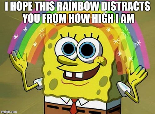 Imagination Spongebob Meme | I HOPE THIS RAINBOW DISTRACTS YOU FROM HOW HIGH I AM | image tagged in memes,imagination spongebob | made w/ Imgflip meme maker