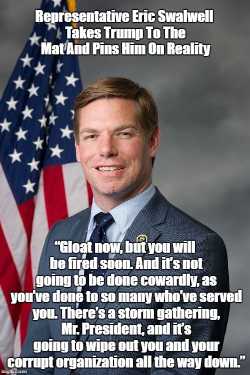 Representative Eric Swalwell Takes Trump To The Mat And Pins Him On Reality “Gloat now, but you will be fired soon. And it’s not going to be | made w/ Imgflip meme maker