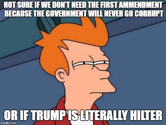 Make up your minds!! | NOT SURE IF WE DON'T NEED THE FIRST AMMENDMENT BECAUSE THE GOVERNMENT WILL NEVER GO CORRUPT; OR IF TRUMP IS LITERALLY HILTER | image tagged in memes,futurama fry | made w/ Imgflip meme maker