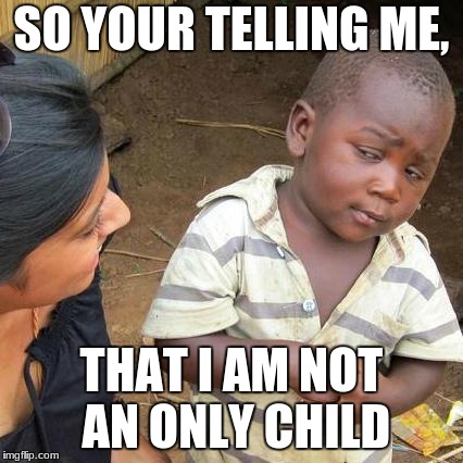 Third World Skeptical Kid | SO YOUR TELLING ME, THAT I AM NOT AN ONLY CHILD | image tagged in memes,third world skeptical kid | made w/ Imgflip meme maker