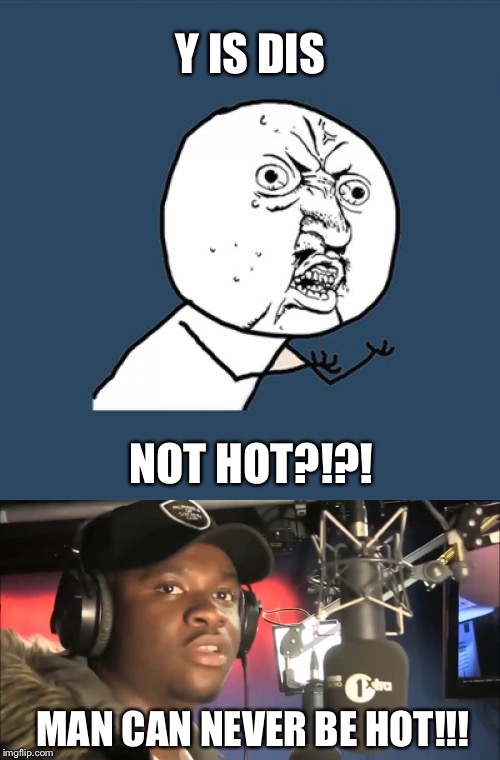 Apparently this ain’t hot... huh... | Y IS DIS NOT HOT?!?! MAN CAN NEVER BE HOT!!! | image tagged in mans not hot,y u no,man can never be hot,this meme aint hot | made w/ Imgflip meme maker