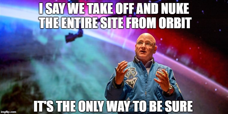 What have we become? | I SAY WE TAKE OFF AND NUKE THE ENTIRE SITE FROM ORBIT; IT'S THE ONLY WAY TO BE SURE | image tagged in memes | made w/ Imgflip meme maker