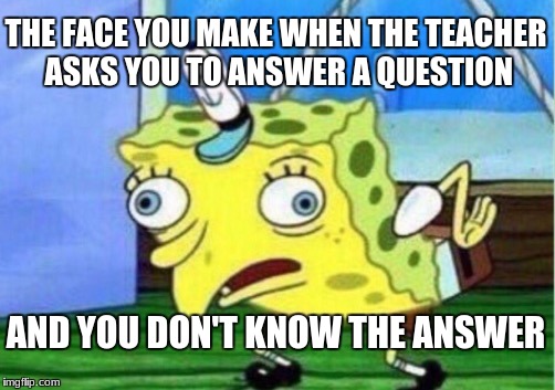 Mocking Spongebob Meme | THE FACE YOU MAKE WHEN THE TEACHER ASKS YOU TO ANSWER A QUESTION; AND YOU DON'T KNOW THE ANSWER | image tagged in memes,mocking spongebob | made w/ Imgflip meme maker