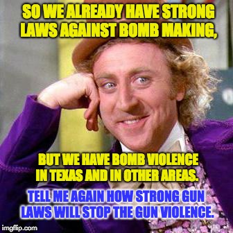 Strict Federal and State laws against bombs | SO WE ALREADY HAVE STRONG LAWS AGAINST BOMB MAKING, BUT WE HAVE BOMB VIOLENCE IN TEXAS AND IN OTHER AREAS. TELL ME AGAIN HOW STRONG GUN LAWS WILL STOP THE GUN VIOLENCE. | image tagged in willy wonka blank | made w/ Imgflip meme maker