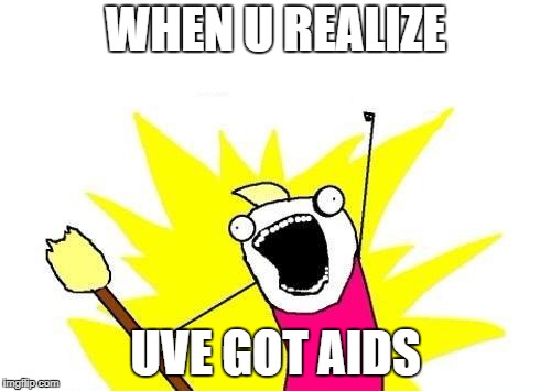 X All The Y Meme | WHEN U REALIZE; UVE GOT AIDS | image tagged in memes,x all the y | made w/ Imgflip meme maker